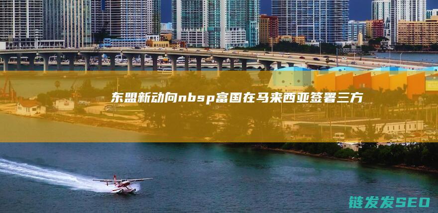 东盟新动向nbsp富国在马来西亚签署三方
