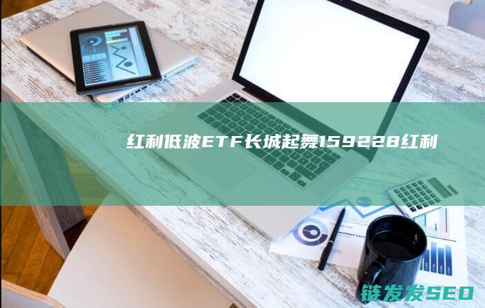 红利低波ETF长城起舞159228红利