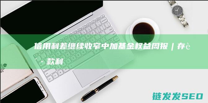 信用利差继续收窄中加基金权益周报︱存贷款利