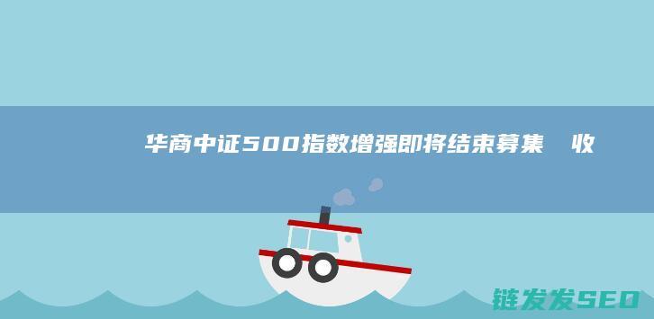 华商中证500指数增强即将结束募集αβ收