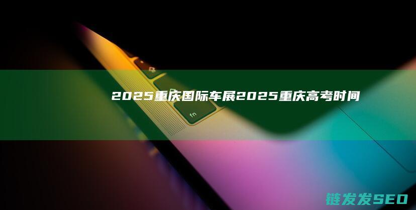 2025重庆国际车展2025重庆高考时间