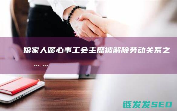 娘家人暖心事-工会主席被解除劳动关系之后…… (娘家人暖心事朝阳区)