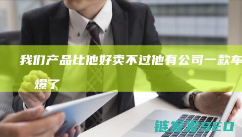 我们产品比他好卖不过他有公司一款车就卖爆了
