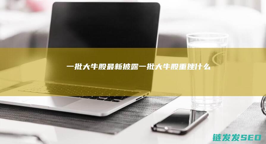 一批大牛股最新披露一批大牛股重挫什么