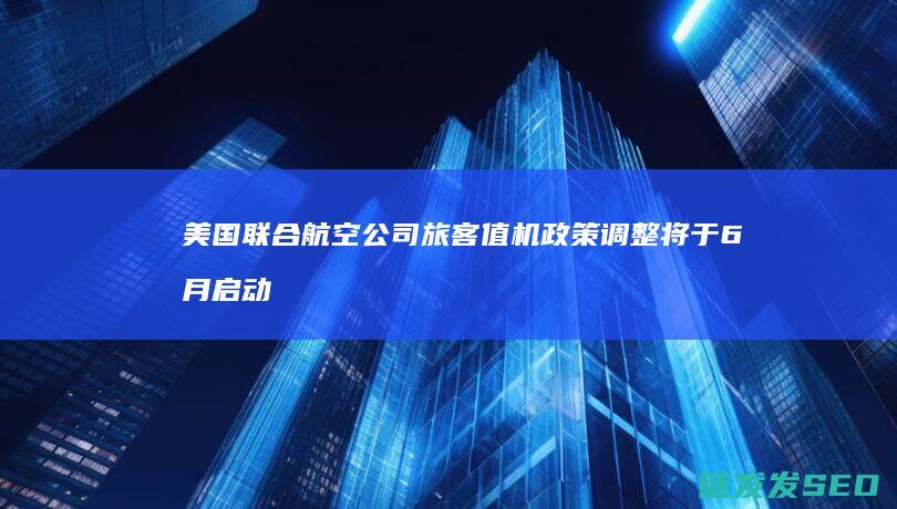 联合航空旅客值机政策调整将于6月启动