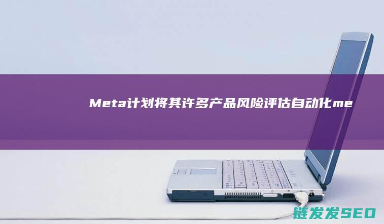 Meta计划将其许多产品风险评估自动化me