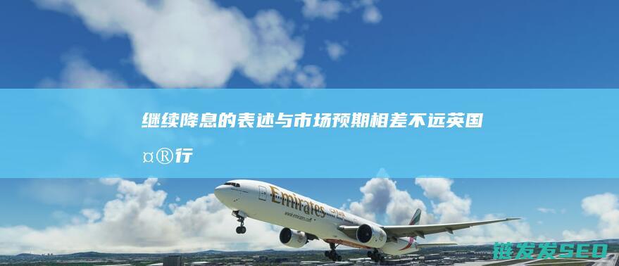 继续降息的表述与相差不远英国央行