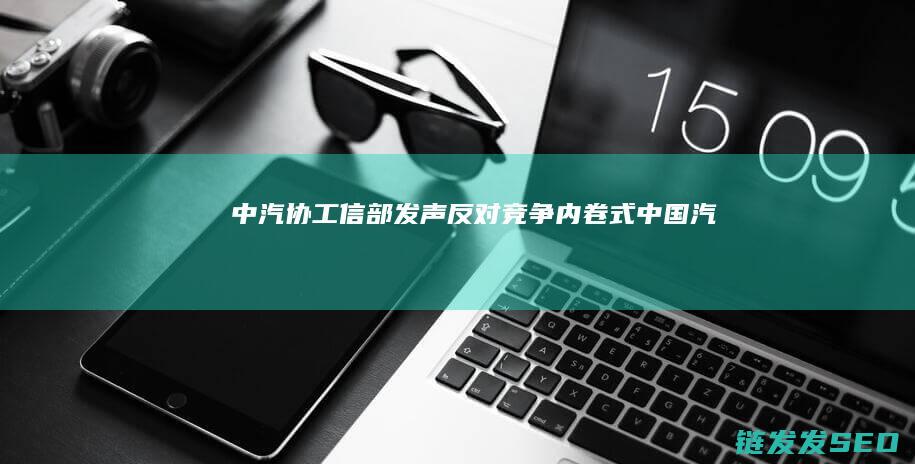 中汽协工信部发声反对竞争内卷式中国汽