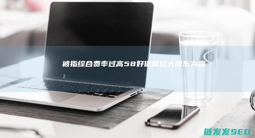 被指综合费率过高-58好借-背后大股东为姚劲波 (综合费率多少受法律保护)