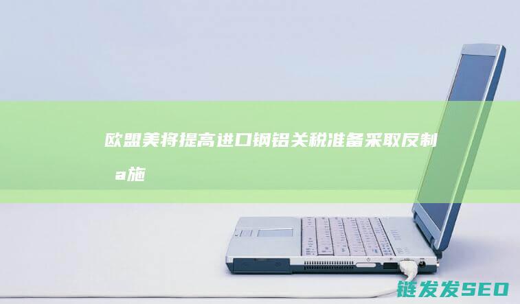 欧盟美将提高进口钢准备采取反制措施