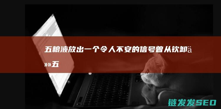 五粮液放出一个令人不安的信号曾从钦卸任五