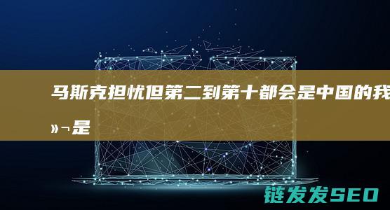 马斯克担忧但第二到第十都会是中国的我们是