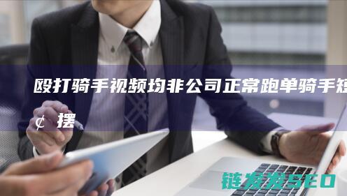 殴打骑手视频-均非公司正常跑单骑手-短视频摆拍-美团 (殴打骑手视频真实)
