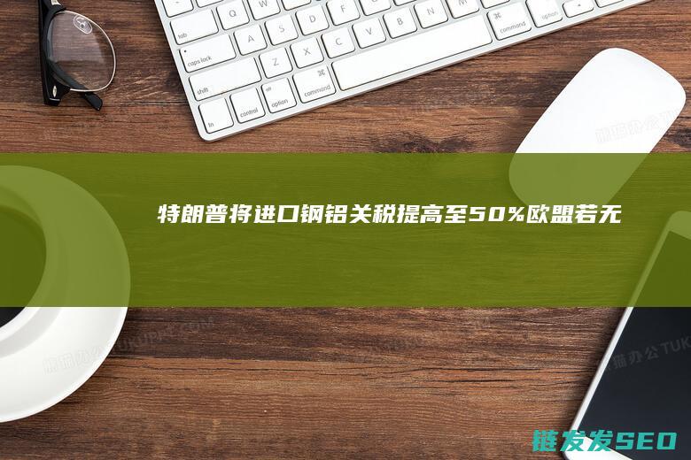特朗普将进口钢铝提高至50%欧盟若无