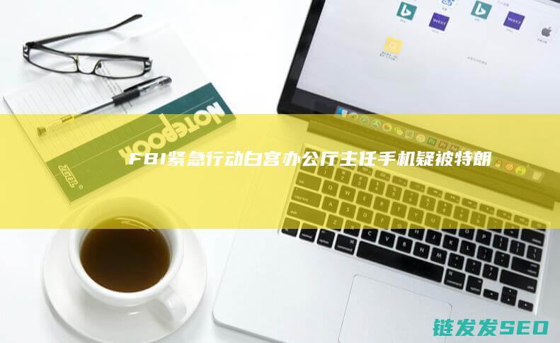 紧急行动白宫办公厅主任手机疑被特朗