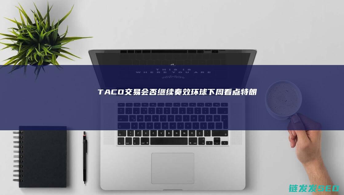 TACO交易会否继续奏效环球下周看点特朗