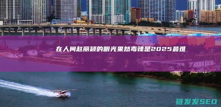 在人间赵丽颖的眼光果然毒辣是2025最难
