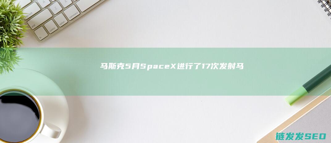 马斯克-5月SpaceX进行了17次发射 (马斯克5月8号要干嘛)