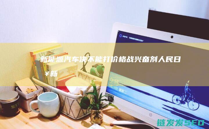 新能源汽车决不能打价格战兴奋剂人民新