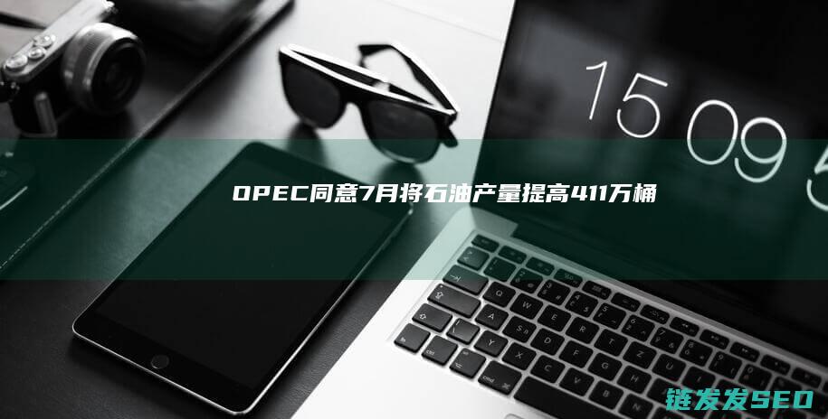 OPEC同意7月将石油产量提高411万桶