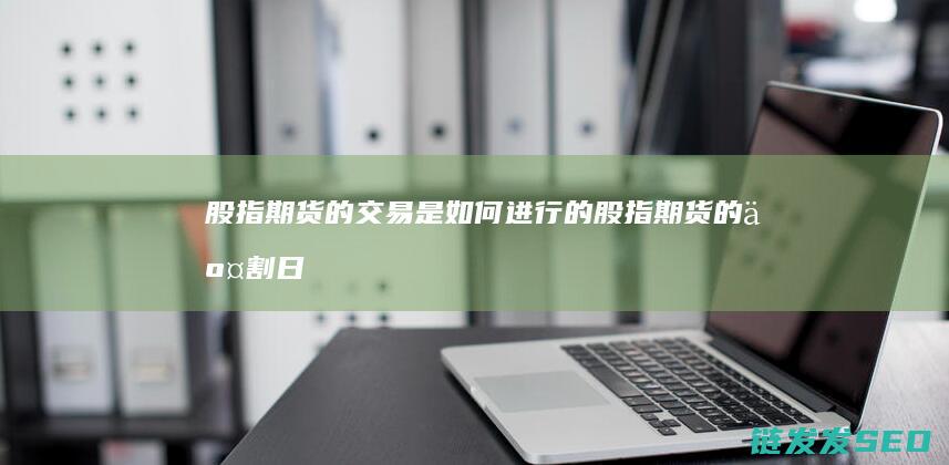 股指期货的交易是如何进行的 (股指期货的交割日是哪一天)