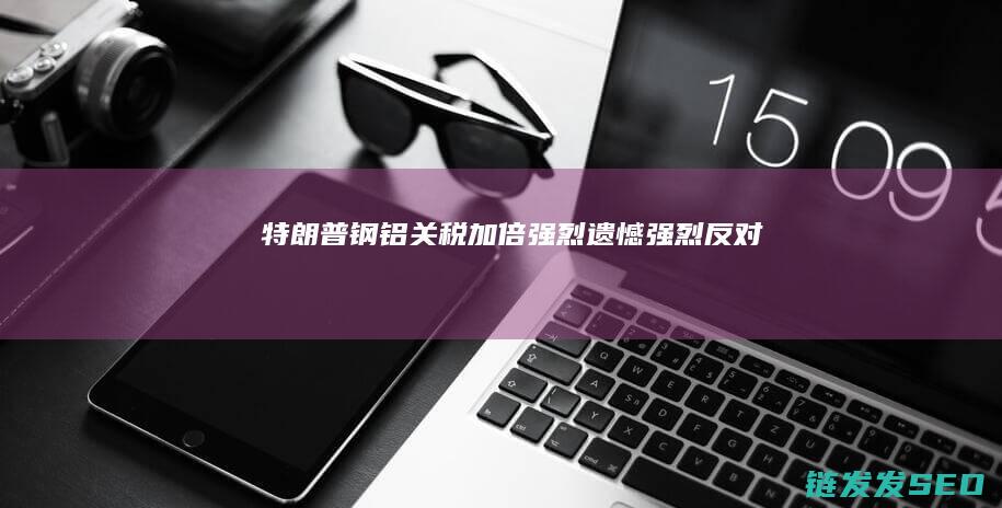 特朗普钢铝关税加倍强烈遗憾强烈反对