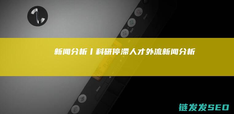 新闻分析丨科研停滞人才外流新闻分析