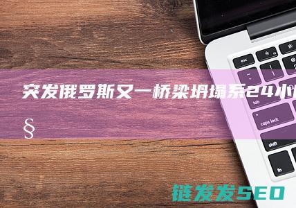 突发！俄罗斯又一桥梁坍塌！系24小时内第二座 (突发!俄罗斯发射洲际弹道导弹)