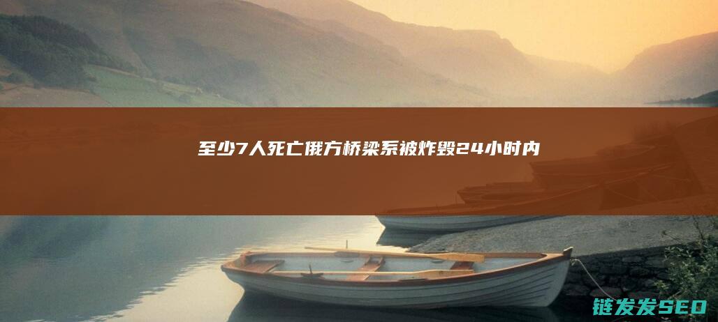 至少7人死亡-俄方-桥梁系被炸毁！24小时内第二座-俄罗斯又一桥梁坍塌 (至少7人死亡多人受伤 巴士在州际公路上翻覆_财经头条)