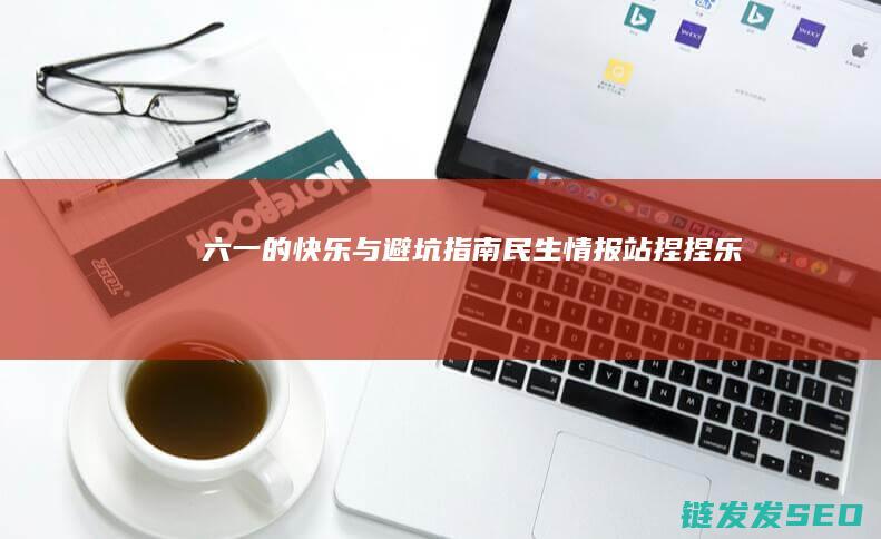 六一-的快乐与避坑指南-民生情报站-捏捏乐-特辑丨解压背后有玄机！ (六一的快乐作文400字)