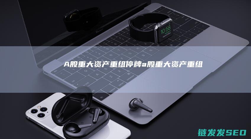 A股重大重组停牌a股重大重组