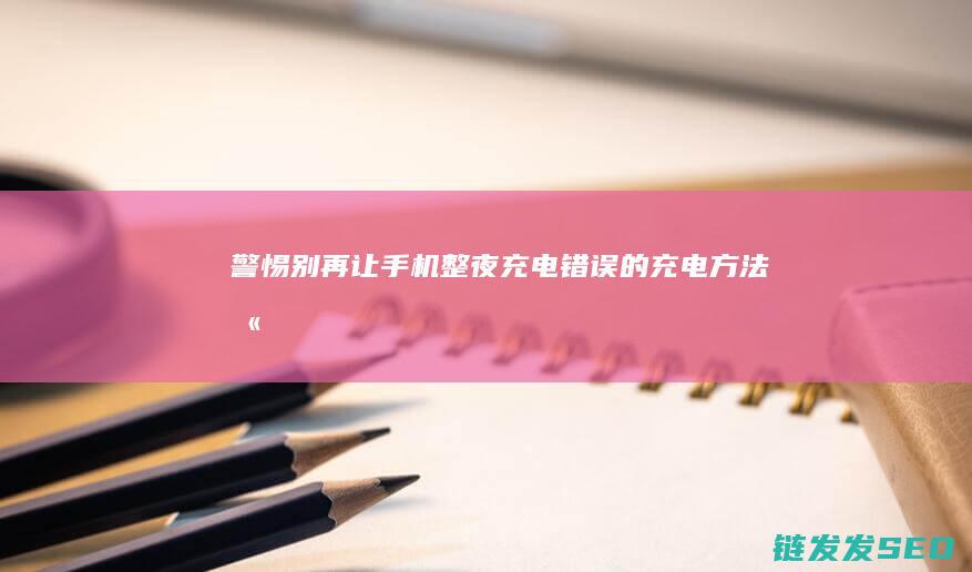 警惕-别再让手机整夜充电！错误的充电方法 (别再让我)