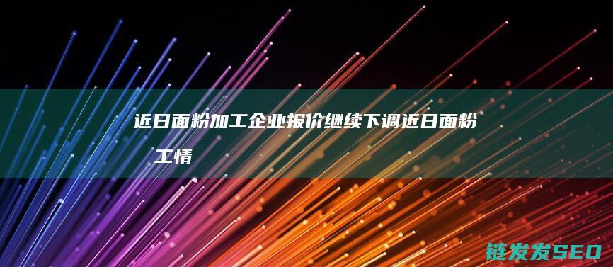 近日面粉加工企业报价继续下调近日面粉加工情