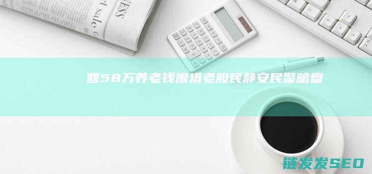 回58万养老钱围猎老股民静安民警暗盘