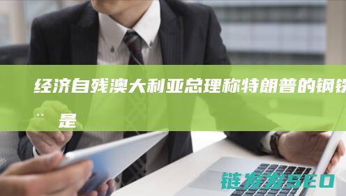 经济自残澳大利亚总理称的钢铁关税是