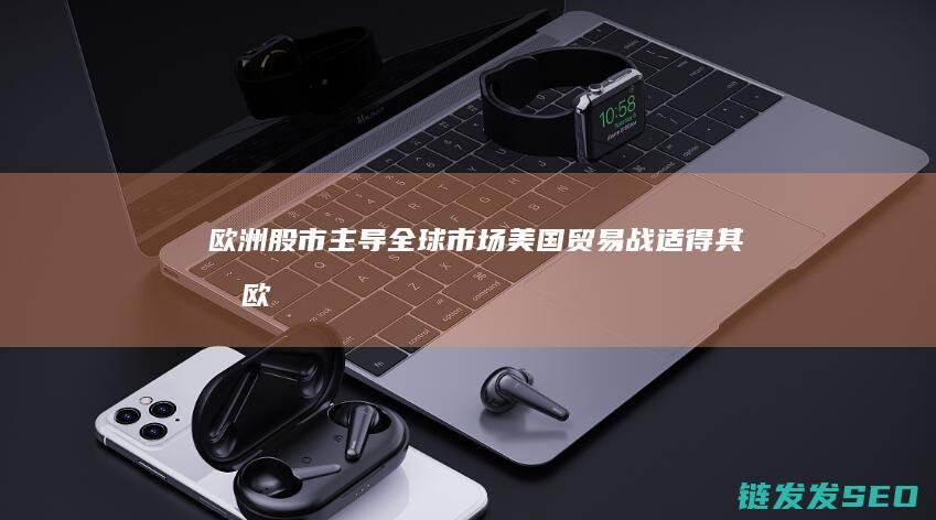 欧洲股市主导全球市场-美国贸易战适得其反 (欧洲股市主导产业)