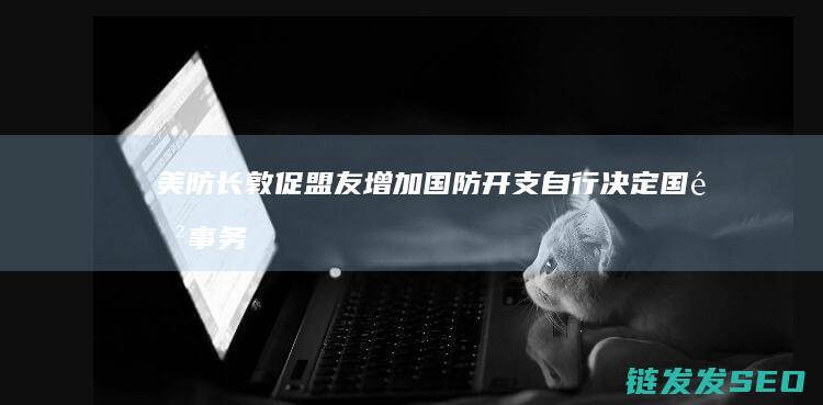 美防长敦促盟友增加国防开支-自行决定国防事务-澳总理 (美防长:已对华启动全体应对工作)