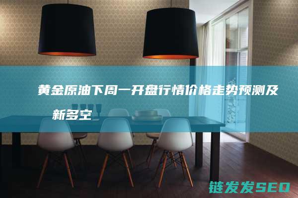 黄金原油下周一开盘行情价格走势预测及最新多空操作建议-贺博生 (黄金原油下周行情涨跌趋势)