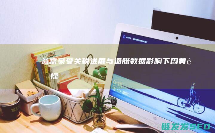 翁富豪受进展与通胀数据影响下周黄金操