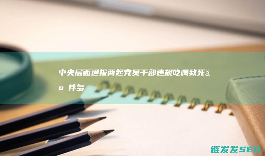 中央层面通报两起党员干部违规吃喝致死事件-多人被处理处分 (中央层面通报典型问题)