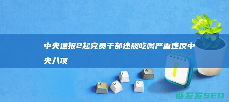 中央通报2起党员干部违规吃喝严重违反中央八项