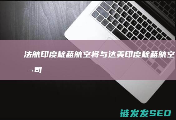 法航印度靛蓝航空将与达美印度靛蓝航空
