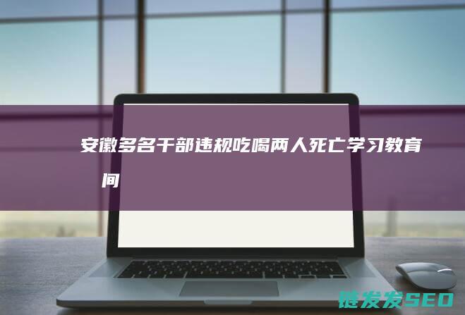 安徽多名干部违规吃喝-两人死亡-学习教育期间-中央公开通报-湖北 (安徽多名干部主动投案)