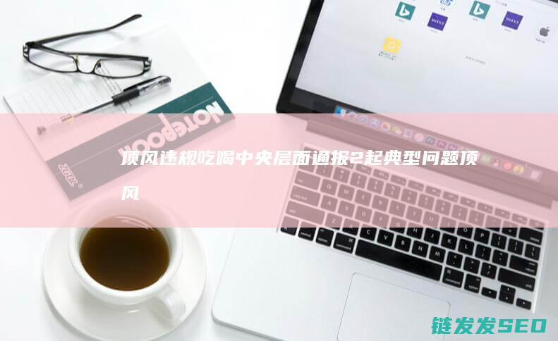 顶风违规吃喝中央层面通报2起顶风