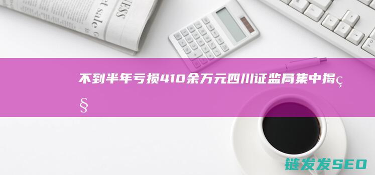 不到半年亏损410余万元四川证监局集中揭秘