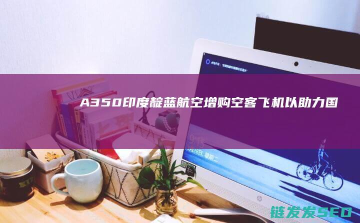 印度靛蓝航空增购空客飞机以助力国