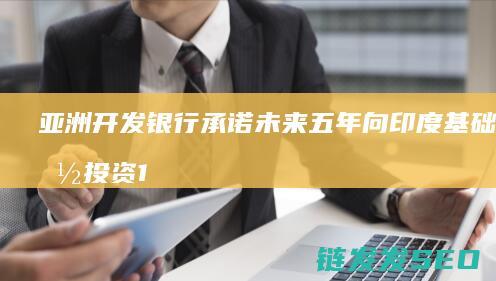 亚洲开发银行承诺未来五年向印度基础设施投资1