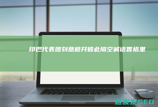 印巴团刻意避开彼此隔空喊话香格里拉