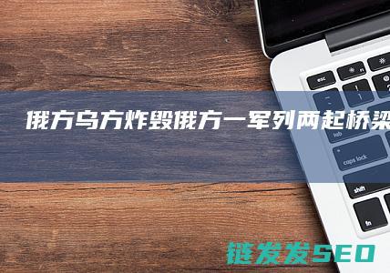俄方乌方炸毁俄方一军列两起桥梁被炸为恐