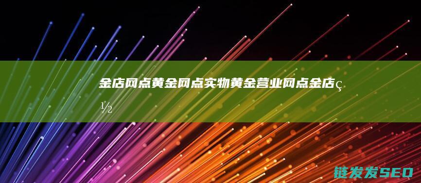 金店网点黄金网点实物黄金营业网点金店网